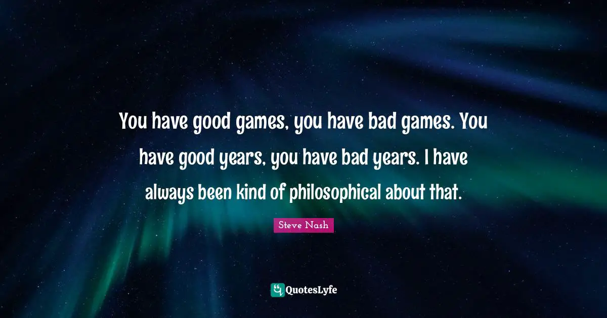 Steve Nash Quotes: "You have good games, you have bad games. You have good years, you have bad years. I have always been kind of philosophical about that."