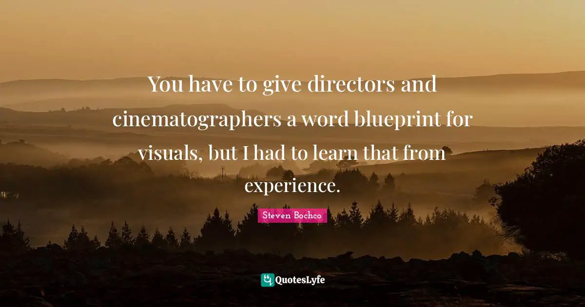 You have to give directors and cinematographers a word blueprint for visuals, but I had to learn that from experience.
