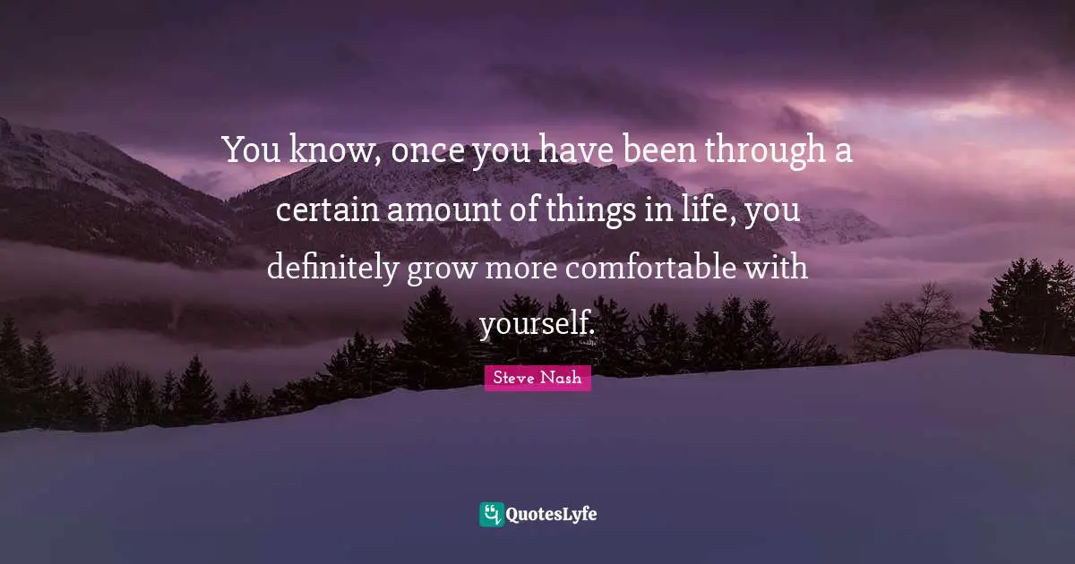 Steve Nash Quotes: "You know, once you have been through a certain amount of things in life, you definitely grow more comfortable with yourself."