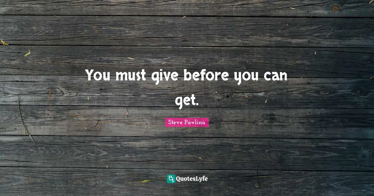 You must give before you can get.
