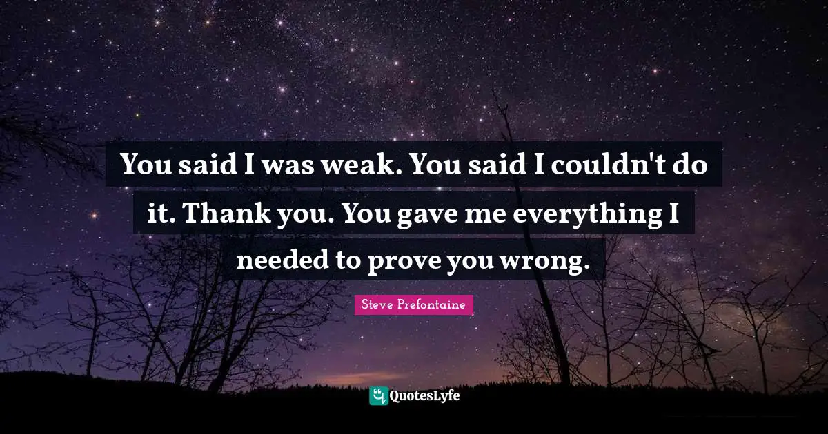 Steve Prefontaine Quotes: "You said I was weak. You said I couldn't do it. Thank you. You gave me everything I needed to prove you wrong."