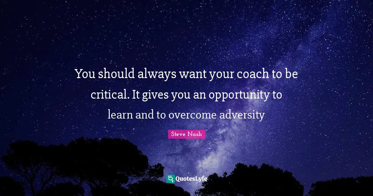 Steve Nash Quotes: "You should always want your coach to be critical. It gives you an opportunity to learn and to overcome adversity"