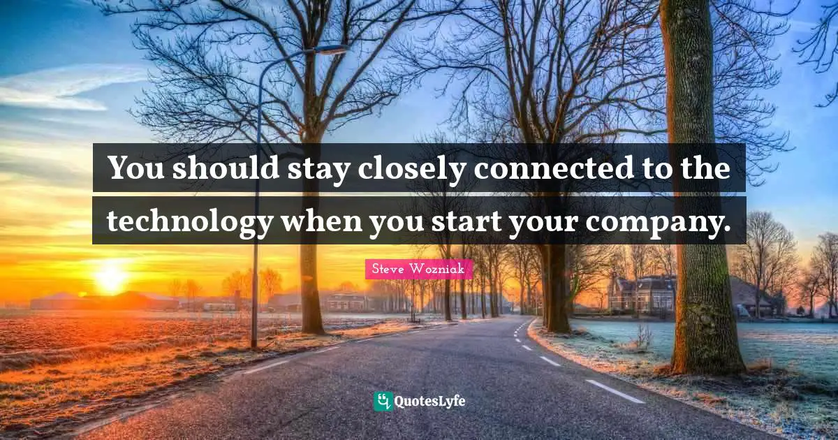 You should stay closely connected to the technology when you start your company.