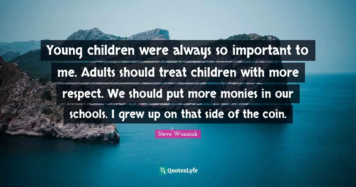 Young children were always so important to me. Adults should treat children with more respect. We should put more monies in our schools. I grew up on that side of the coin.