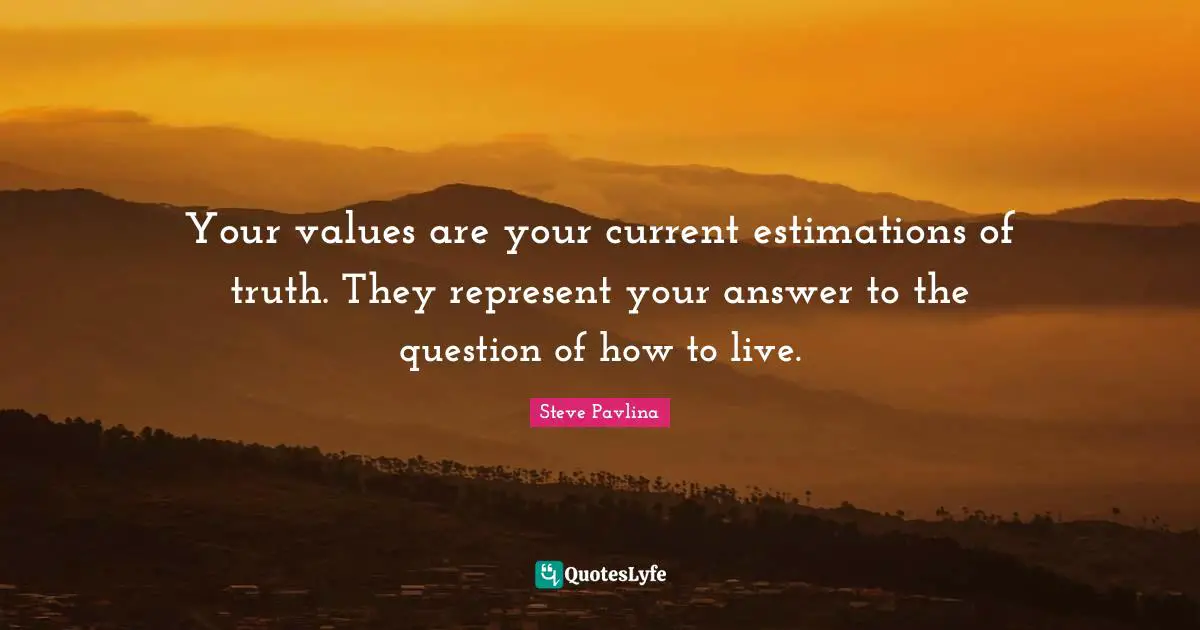 Your values are your current estimations of truth. They represent your answer to the question of how to live.