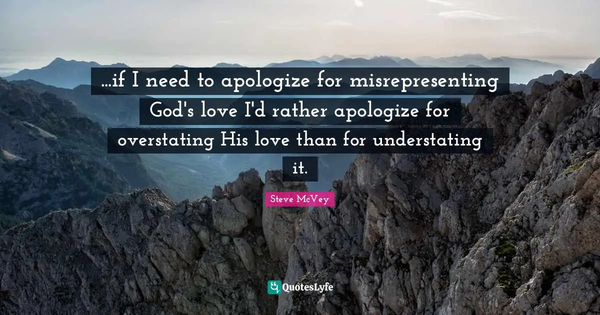 ...if I need to apologize for misrepresenting God's love I'd rather apologize for overstating His love than for understating it.