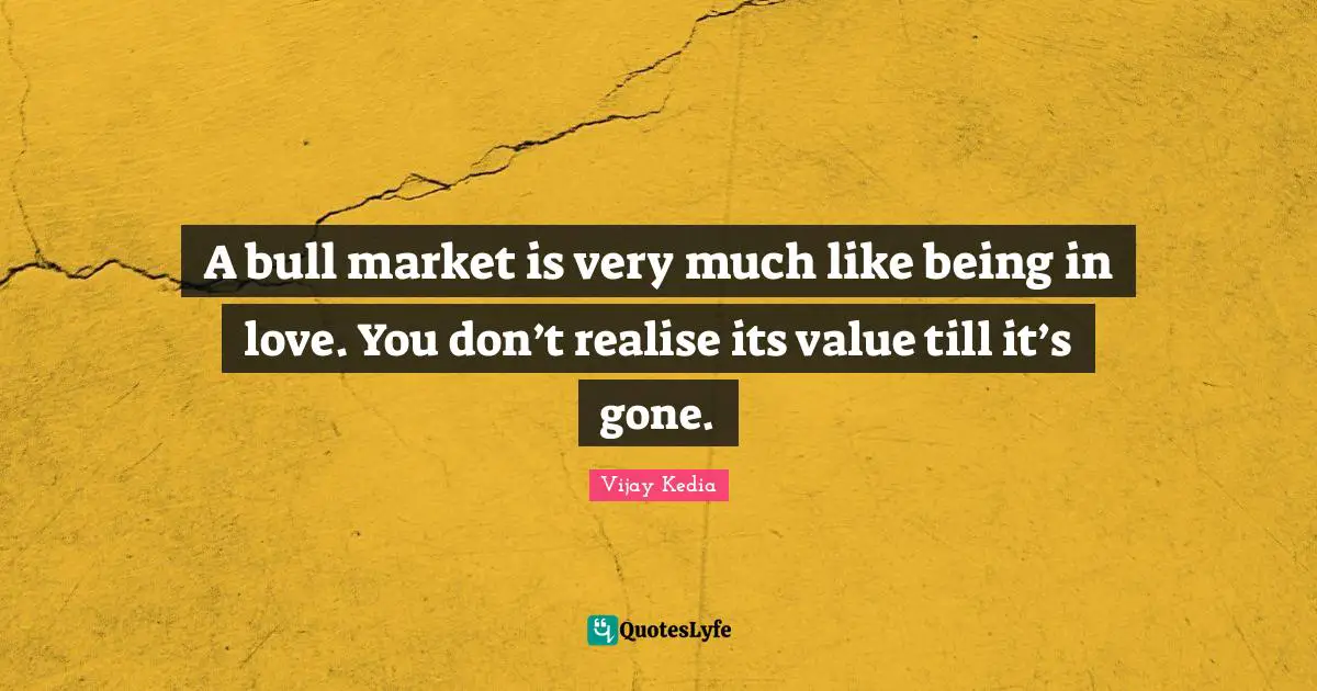 A bull market is very much like being in love. You don’t realise its value till it’s gone.
