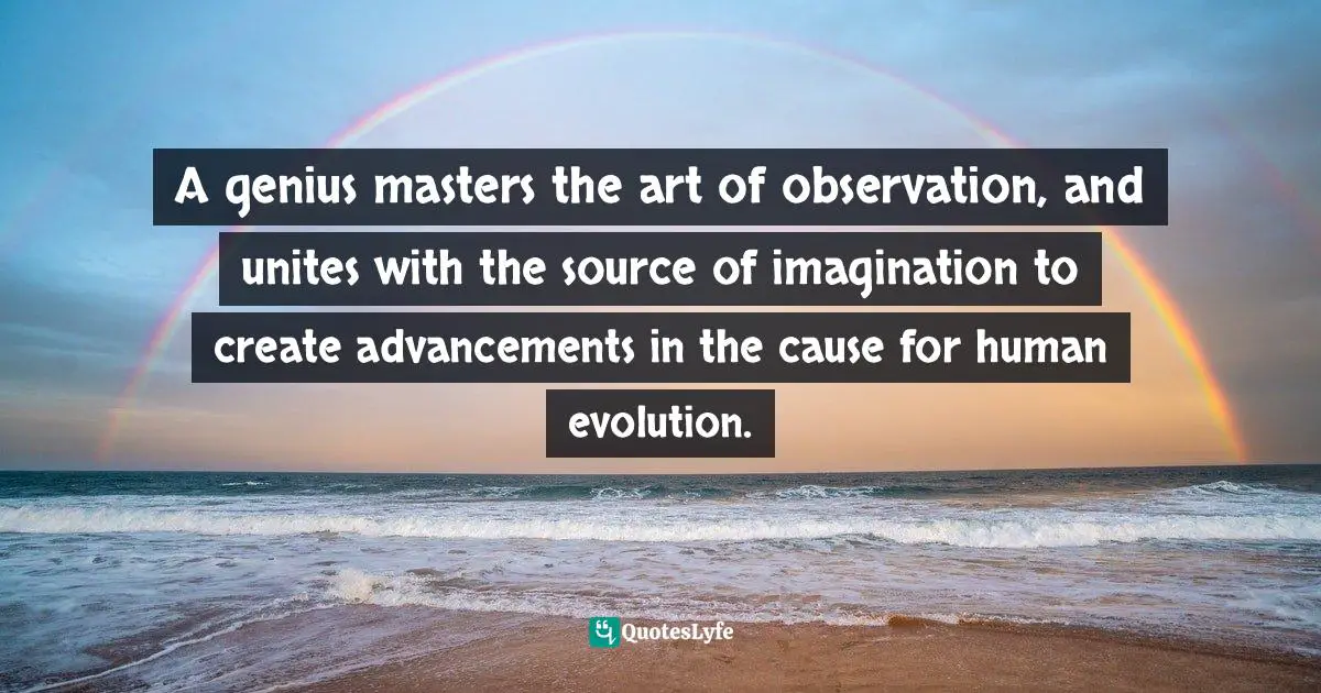 Advance Quotes: "A genius masters the art of observation, and unites with the source of imagination to create advancements in the cause for human evolution."