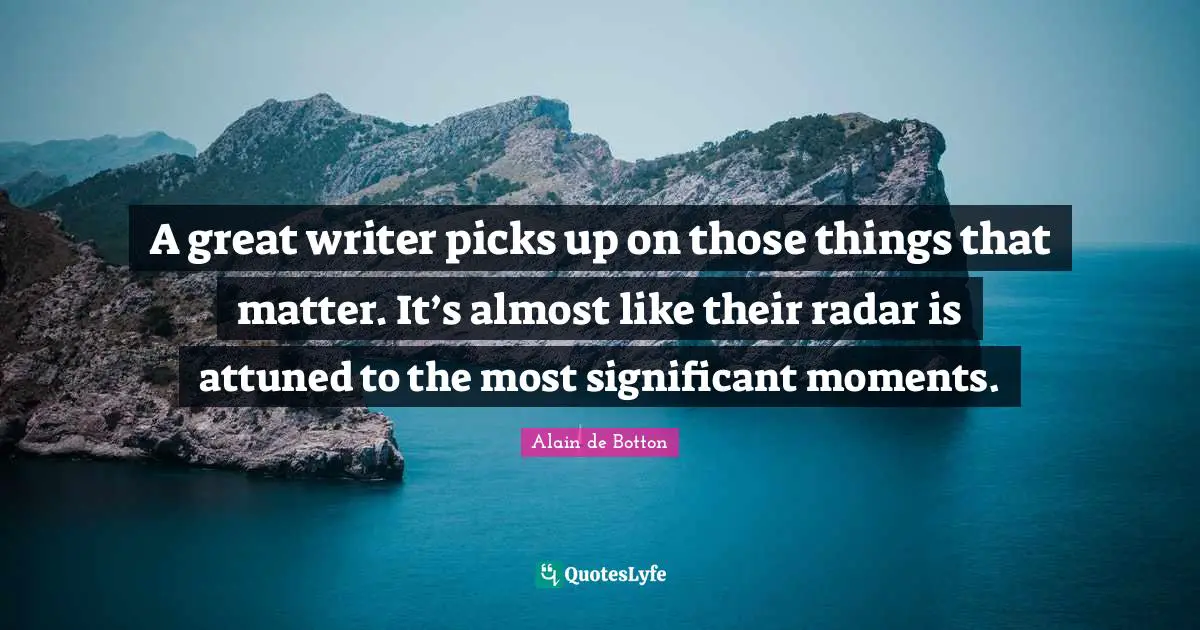 Alain de Botton Quotes: A great writer picks up on those things that matter. It’s almost like their radar is attuned to the most significant moments.