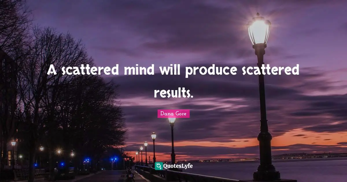 A scattered mind will produce scattered results.