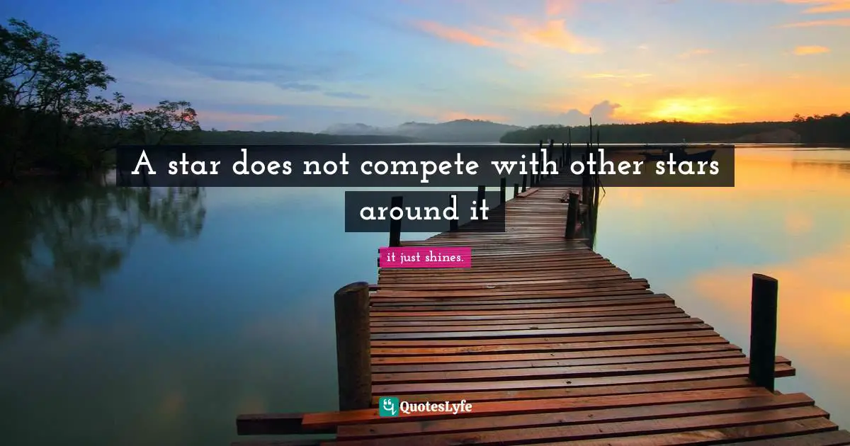 It Just Shines. Quotes: "A star does not compete with other stars around it"