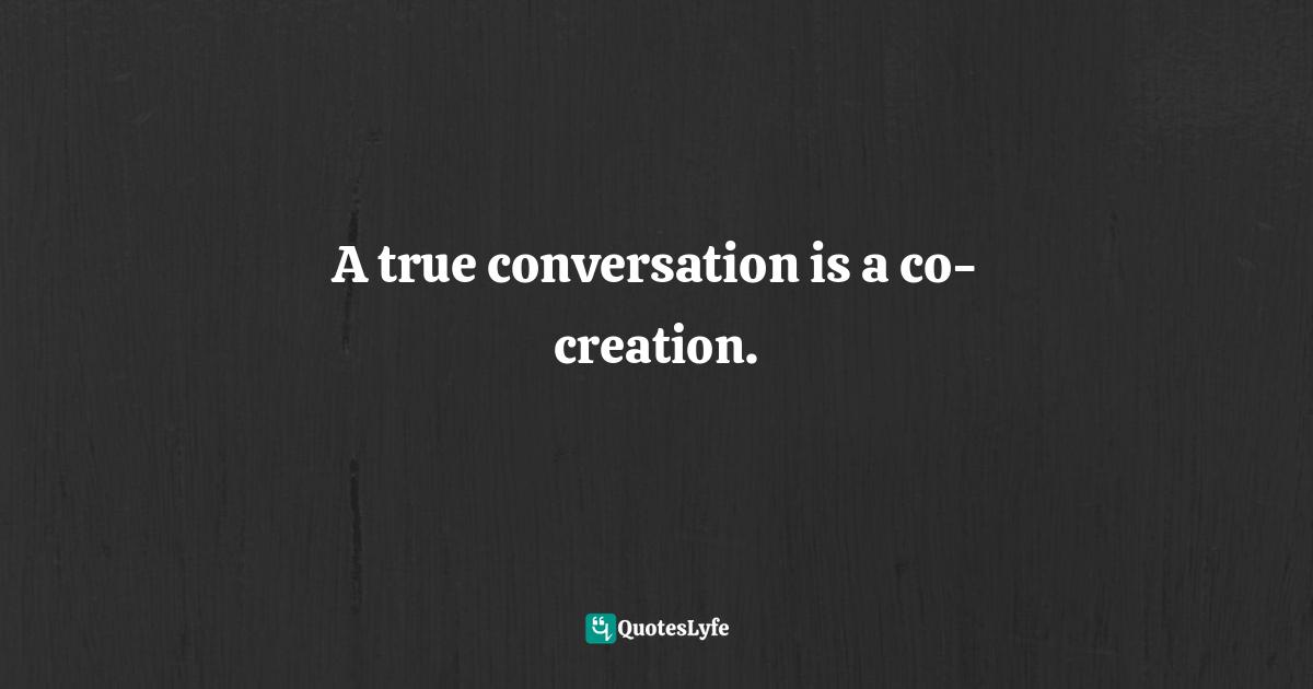 A true conversation is a co-creation.