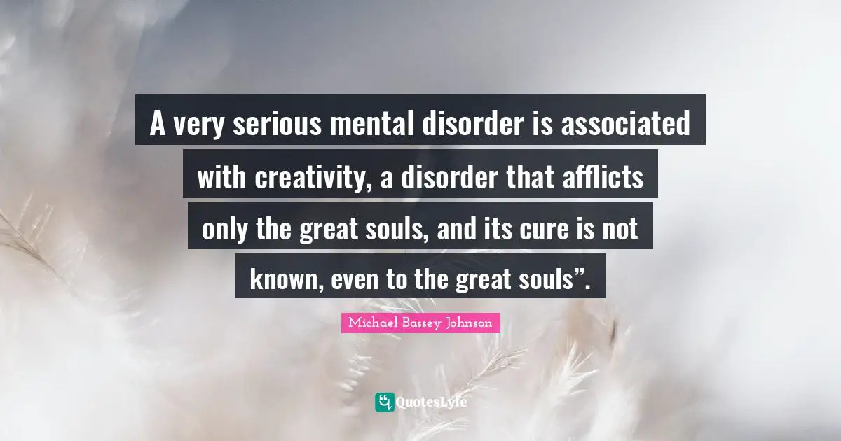 A very serious mental disorder is associated with creativity, a disorder that afflicts only the great souls, and its cure is not known, even to the great souls”.