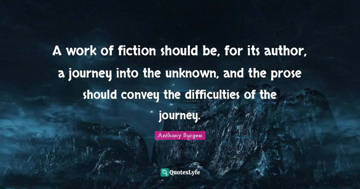 A work of fiction should be, for its author, a journey into the unknown, and the prose should convey the difficulties of the journey.