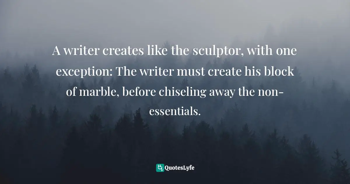 A writer creates like the sculptor, with one exception: The writer must create his block of marble, before chiseling away the non-essentials.