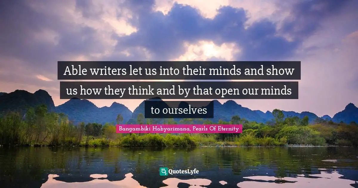 Bangambiki Habyarimana, Pearls Of Eternity Quotes: Able writers let us into their minds and show us how they think and by that open our minds to ourselves