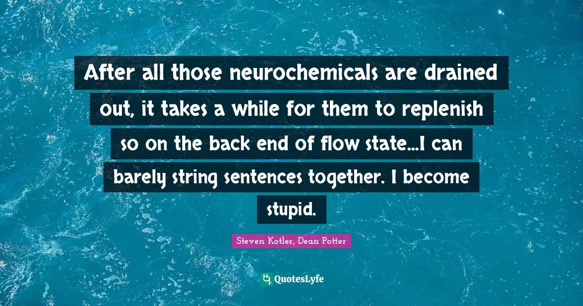After all those neurochemicals are drained out, it takes a while for them to replenish so on the back end of flow state...I can barely string sentences together. I become stupid.