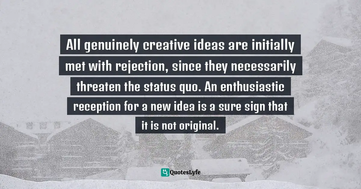 All genuinely creative ideas are initially met with rejection, since they necessarily threaten the status quo. An enthusiastic reception for a new idea is a sure sign that it is not original.