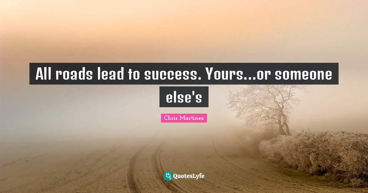 All roads lead to success. Yours...or someone else's