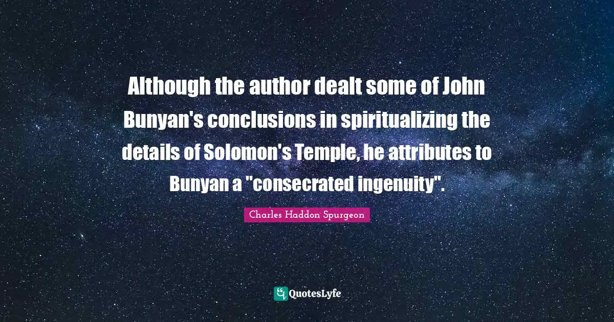 Although the author dealt some of John Bunyan's conclusions in spiritualizing the details of Solomon's Temple, he attributes to Bunyan a "consecrated ingenuity".