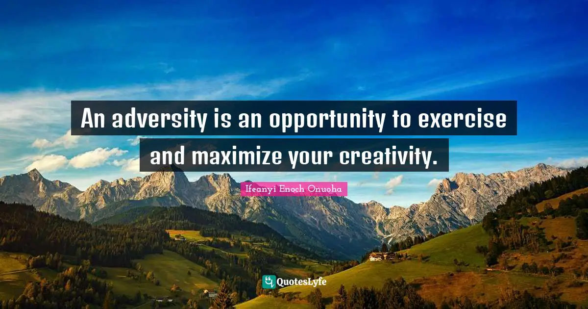 An adversity is an opportunity to exercise and maximize your creativity.