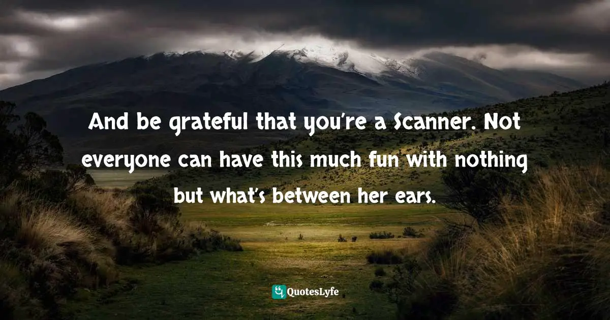 And be grateful that you’re a Scanner. Not everyone can have this much fun with nothing but what’s between her ears.