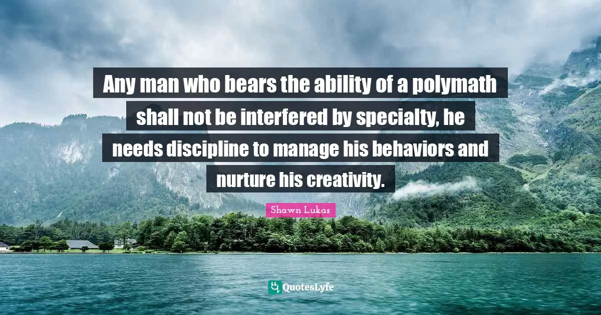 Any man who bears the ability of a polymath shall not be interfered by specialty, he needs discipline to manage his behaviors and nurture his creativity.