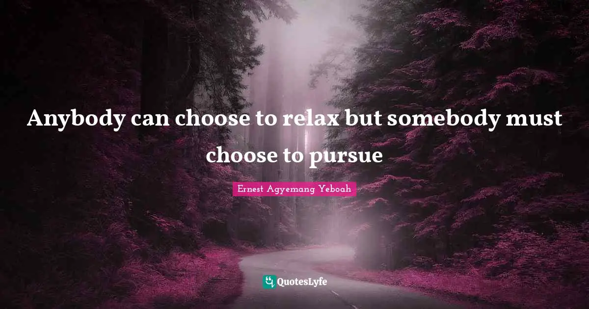 Anybody can choose to relax but somebody must choose to pursue