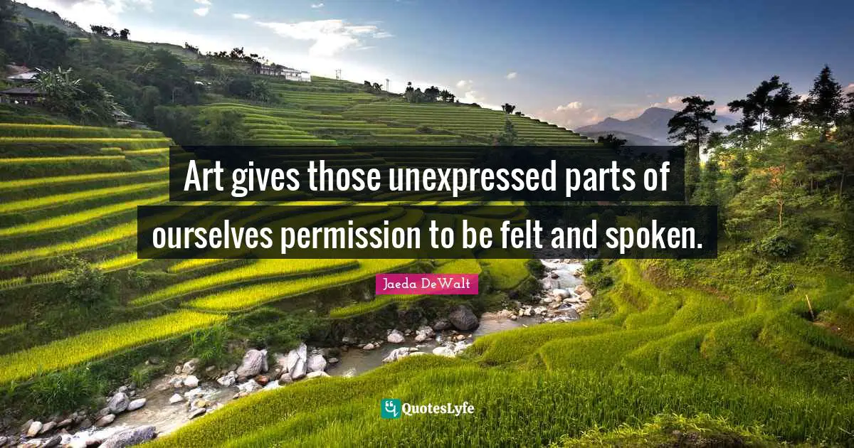 Art gives those unexpressed parts of ourselves permission to be felt and spoken.
