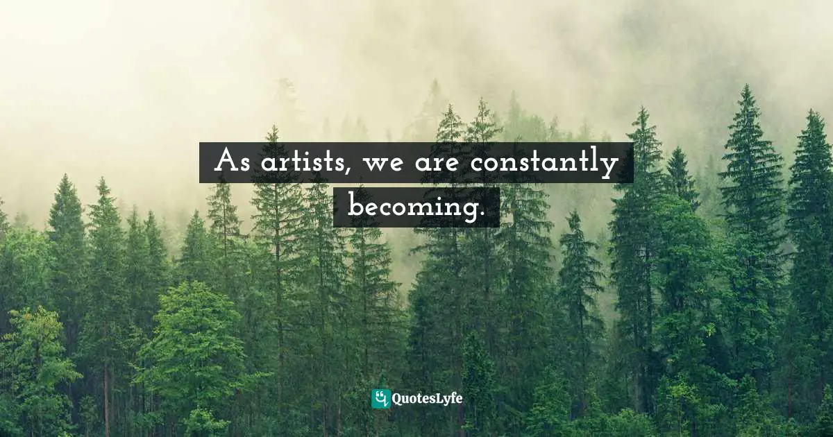 As artists, we are constantly becoming.