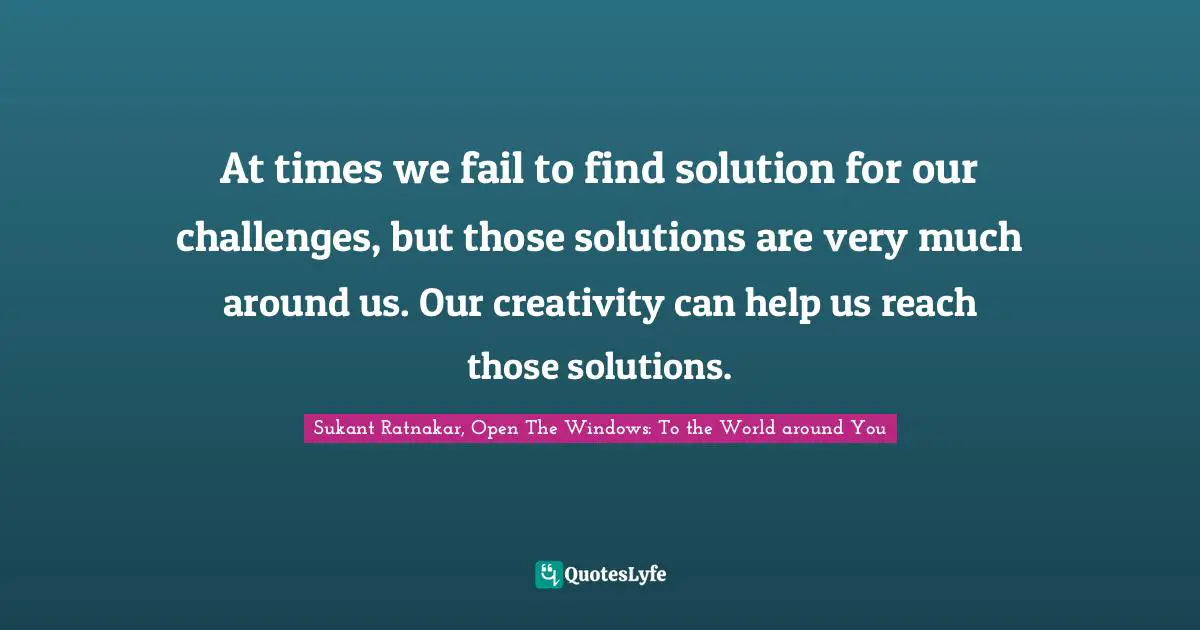 At times we fail to find solution for our challenges, but those solutions are very much around us. Our creativity can help us reach those solutions.