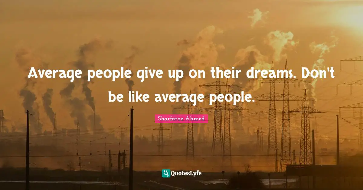 Average people give up on their dreams. Don't be like average people.