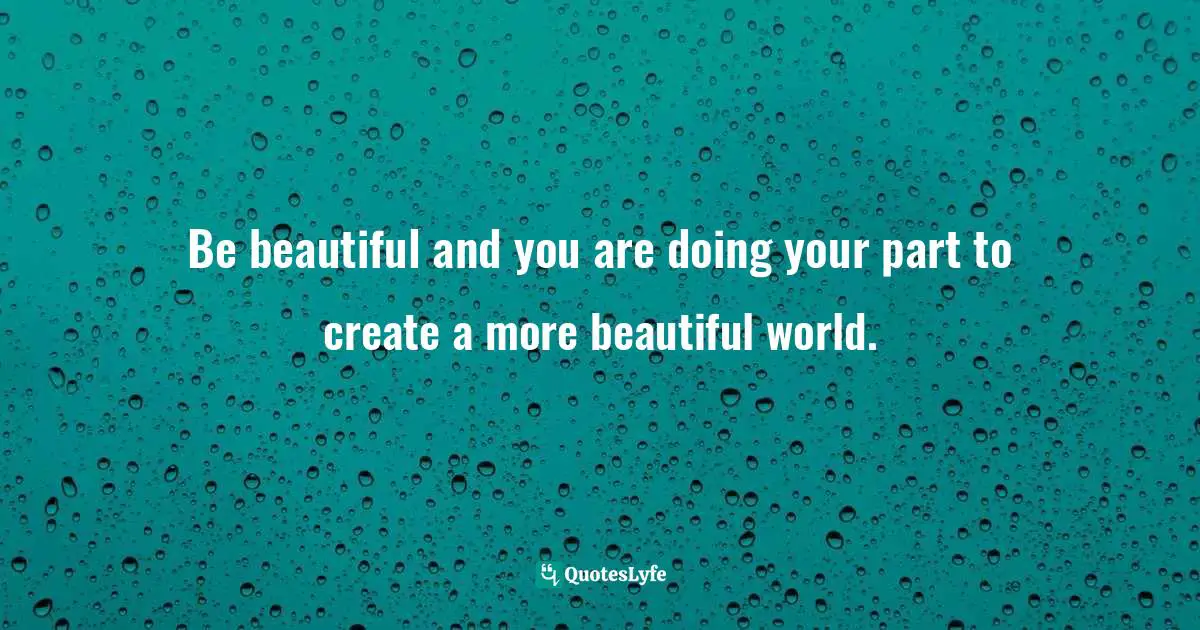 Be beautiful and you are doing your part to create a more beautiful world.