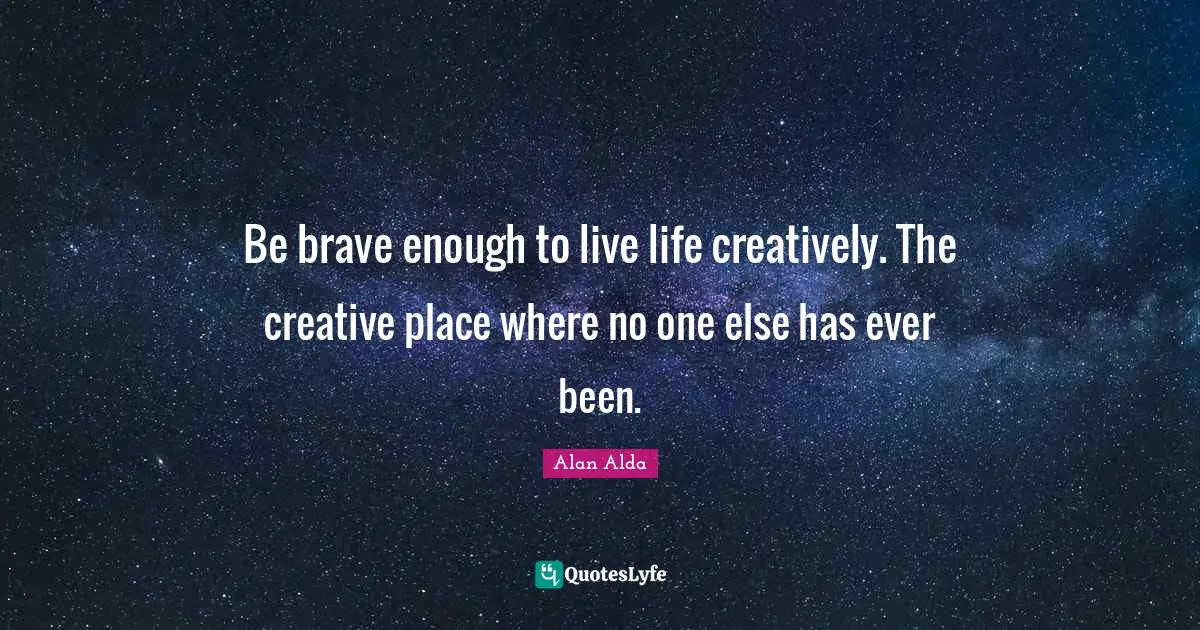 Be brave enough to live life creatively. The creative place where no one else has ever been.