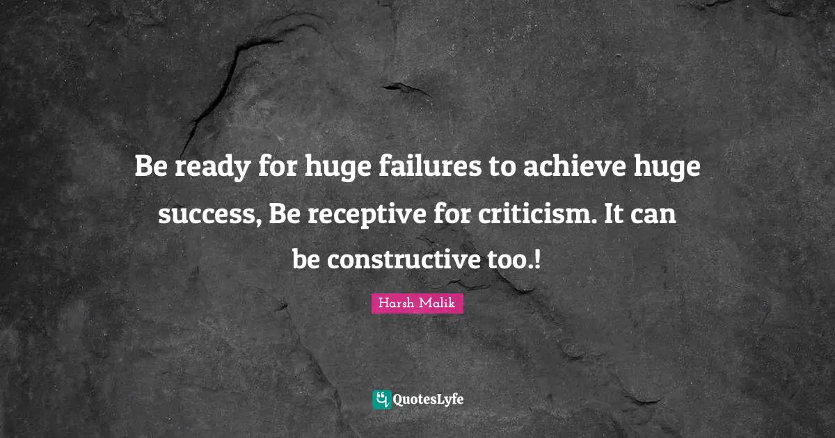 Be ready for huge failures to achieve huge success, Be receptive for criticism. It can be constructive too.!