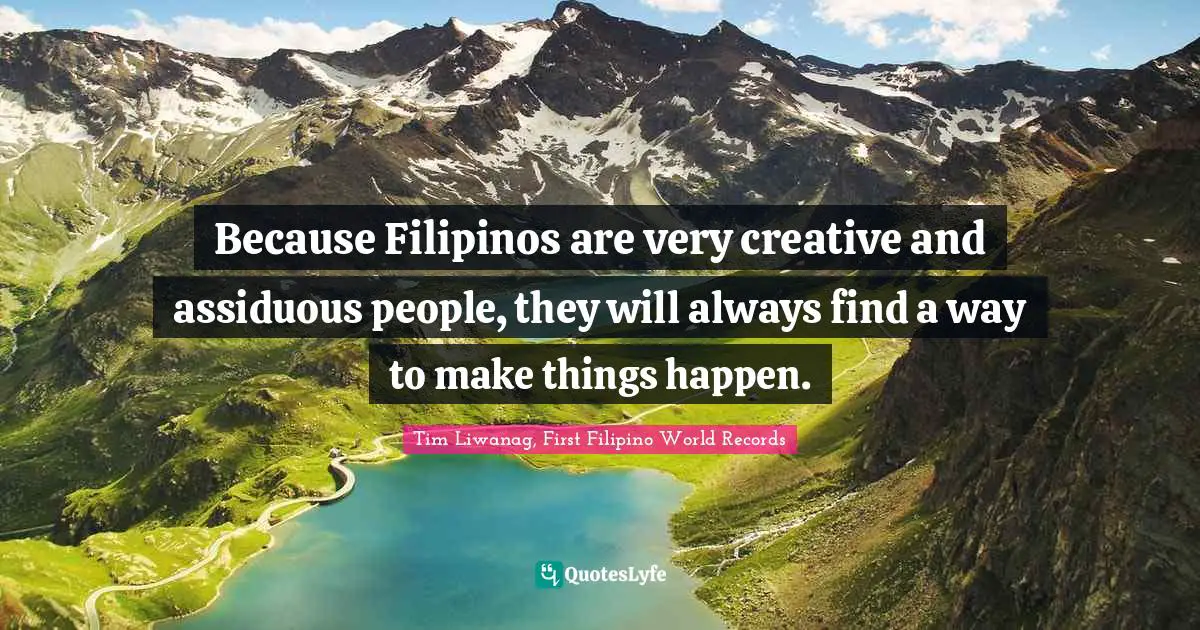 Because Filipinos are very creative and assiduous people, they will always find a way to make things happen.