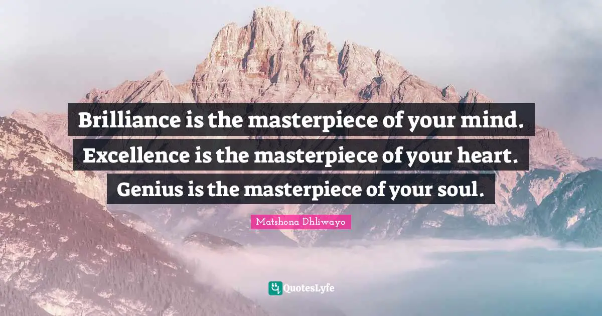 Brilliance is the masterpiece of your mind. Excellence is the masterpiece of your heart. Genius is the masterpiece of your soul.