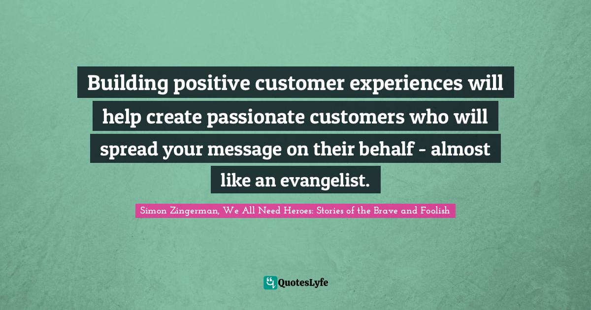 Building positive customer experiences will help create passionate customers who will spread your message on their behalf - almost like an evangelist.
