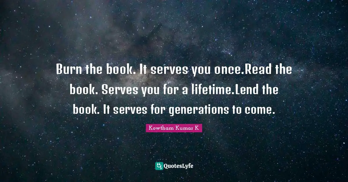Burn the book. It serves you once.Read the book. Serves you for a lifetime.Lend the book. It serves for generations to come.