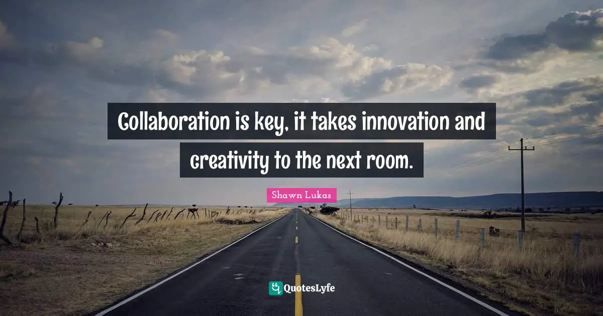 T.K. Lukas Quotes: "Collaboration is key, it takes innovation and creativity to the next room."