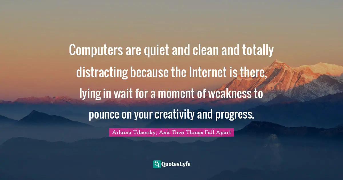 Computers are quiet and clean and totally distracting because the Internet is there, lying in wait for a moment of weakness to pounce on your creativity and progress.