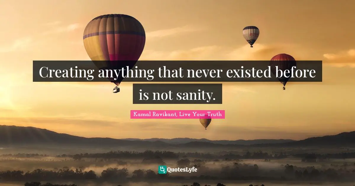 Kamal Ravikant, Live Your Truth Quotes: "Creating anything that never existed before is not sanity."