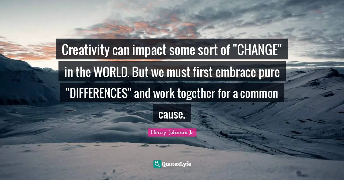 Creativity can impact some sort of "CHANGE" in the WORLD. But we must first embrace pure "DIFFERENCES" and work together for a common cause.