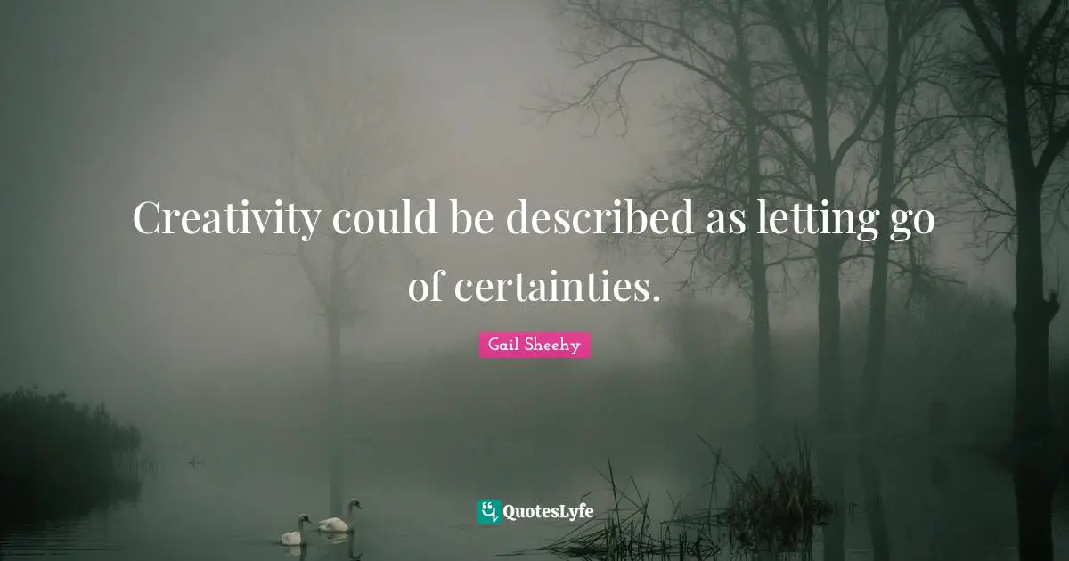 Creativity could be described as letting go of certainties.