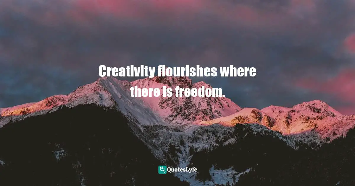 Creativity flourishes where there is freedom.