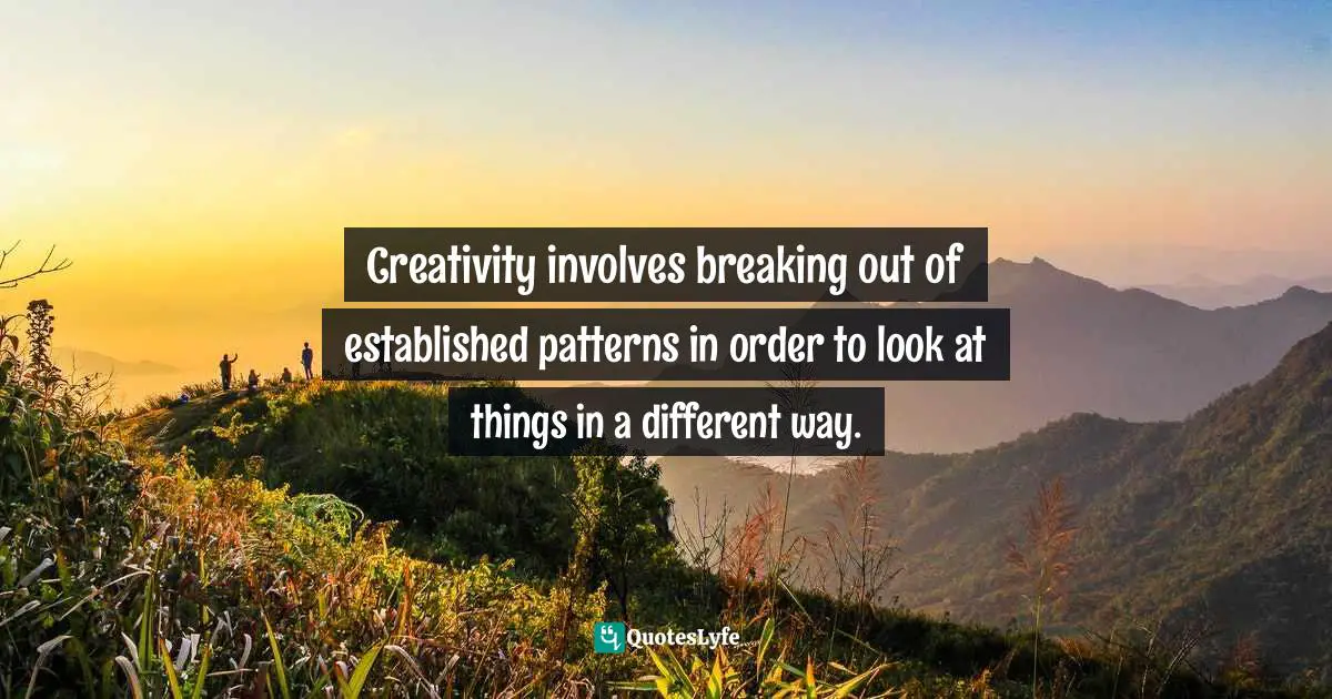 Creativity involves breaking out of established patterns in order to look at things in a different way.