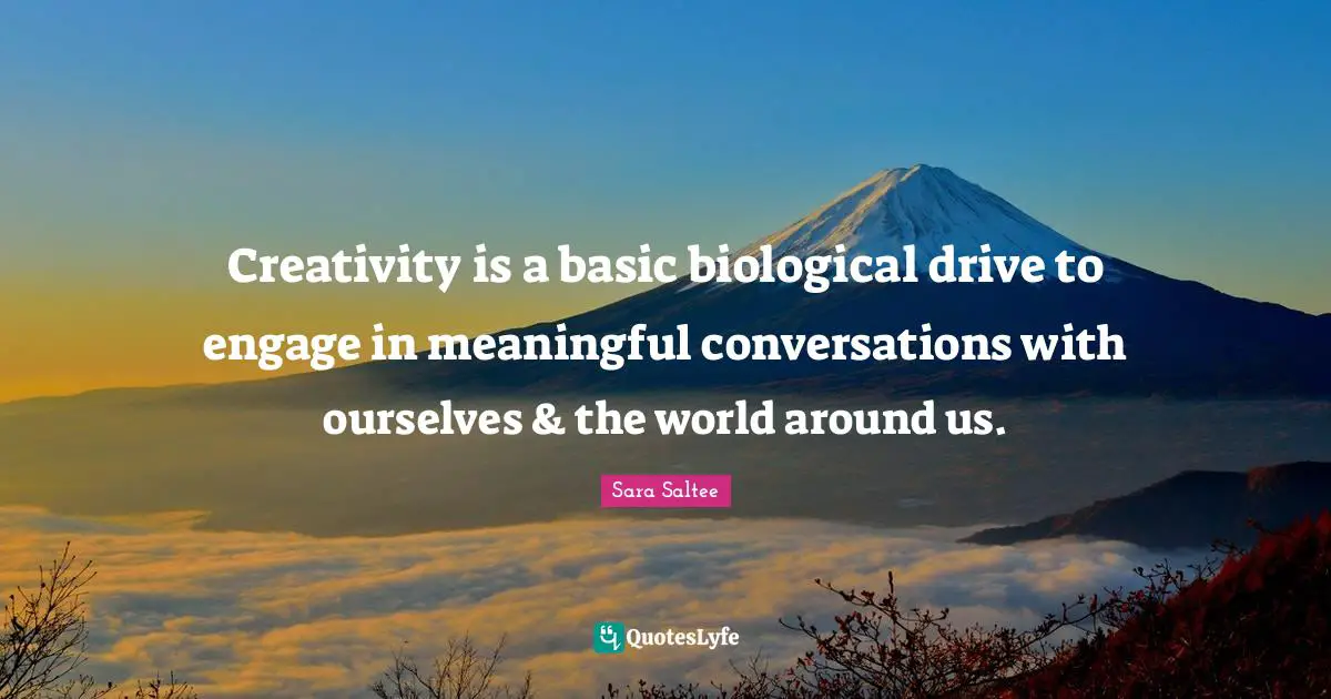 Creativity is a basic biological drive to engage in meaningful conversations with ourselves & the world around us.