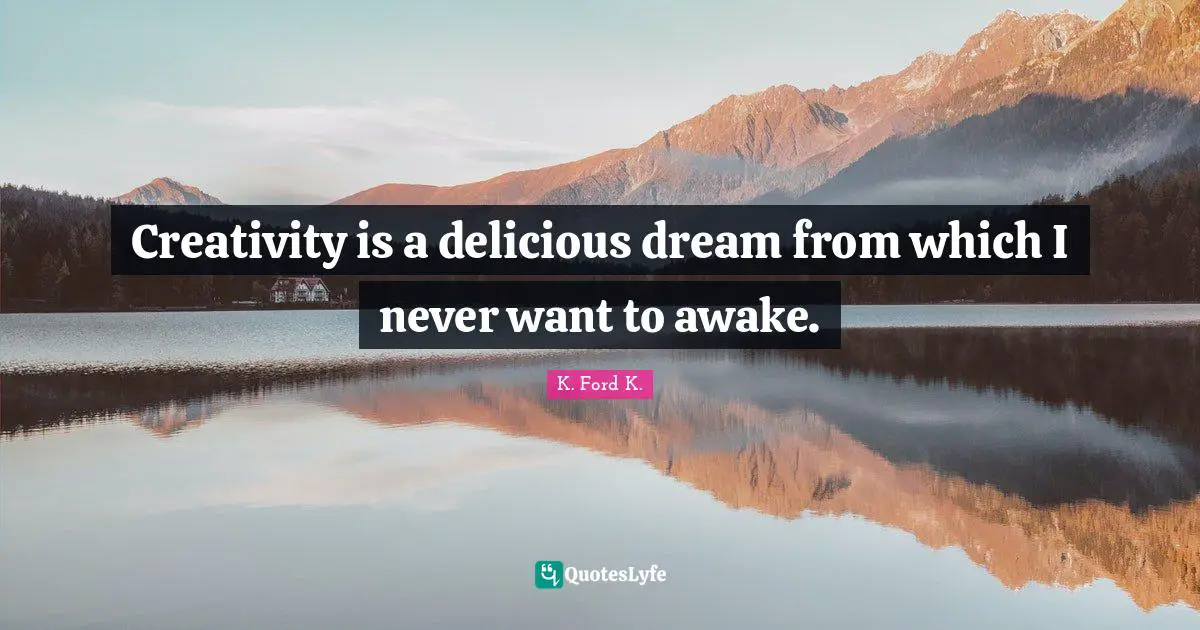 Creativity is a delicious dream from which I never want to awake.
