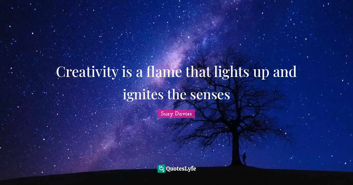 Creativity is a flame that lights up and ignites the senses