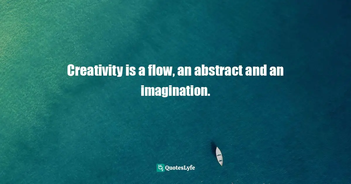 Creativity is a flow, an abstract and an imagination.